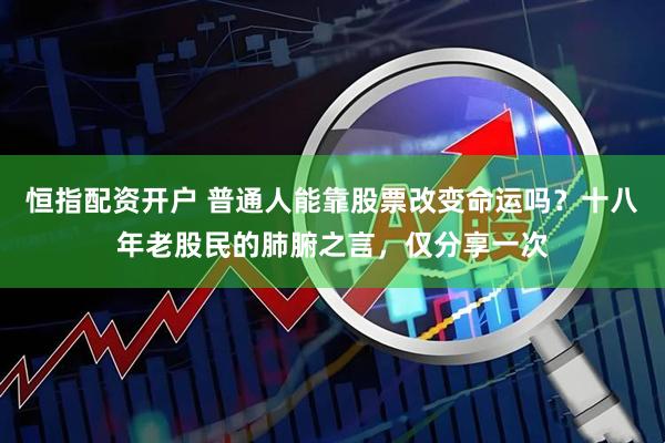 恒指配资开户 普通人能靠股票改变命运吗？十八年老股民的肺腑之言，仅分享一次