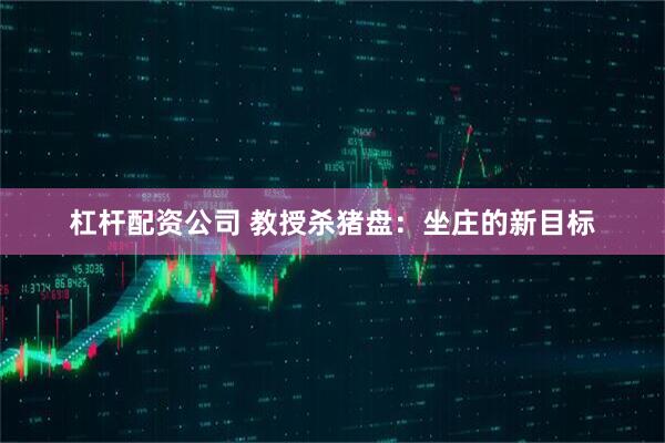 杠杆配资公司 教授杀猪盘：坐庄的新目标