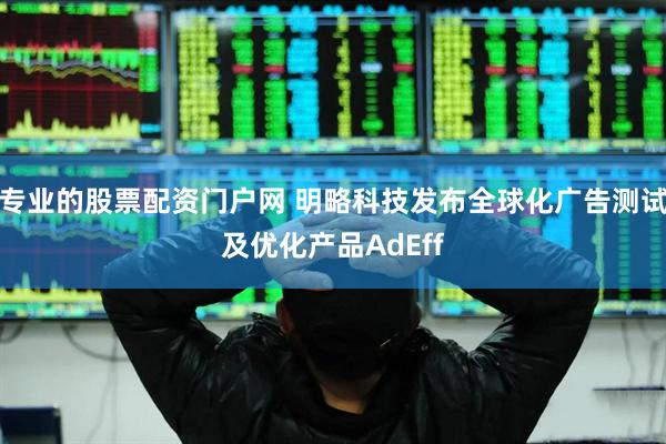 专业的股票配资门户网 明略科技发布全球化广告测试及优化产品AdEff