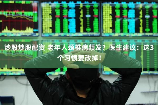 炒股炒股配资 老年人颈椎病频发？医生建议：这3个习惯要改掉！