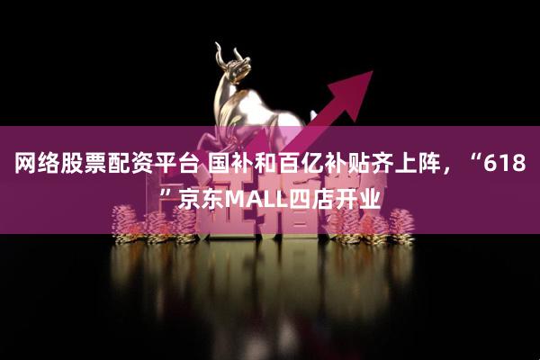 网络股票配资平台 国补和百亿补贴齐上阵，“618”京东MALL四店开业