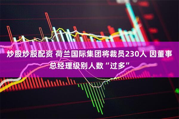 炒股炒股配资 荷兰国际集团将裁员230人 因董事总经理级别人数“过多”