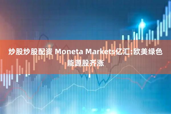 炒股炒股配资 Moneta Markets亿汇:欧美绿色能源股齐涨