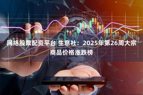 网络股票配资平台 生意社：2025年第26周大宗商品价格涨跌榜