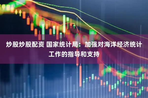 炒股炒股配资 国家统计局：加强对海洋经济统计工作的指导和支持