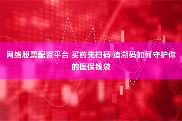 网络股票配资平台 买药先扫码 追溯码如何守护你的医保钱袋