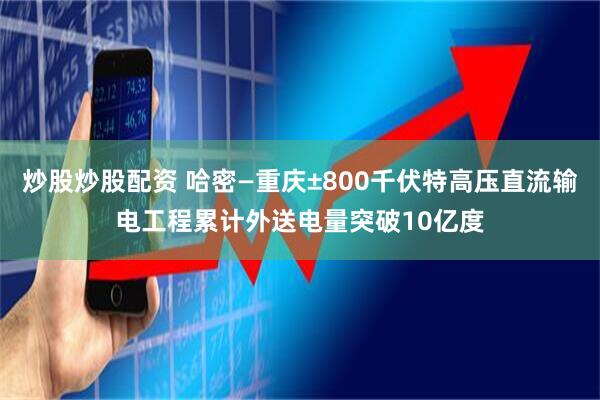 炒股炒股配资 哈密—重庆±800千伏特高压直流输电工程累计外送电量突破10亿度