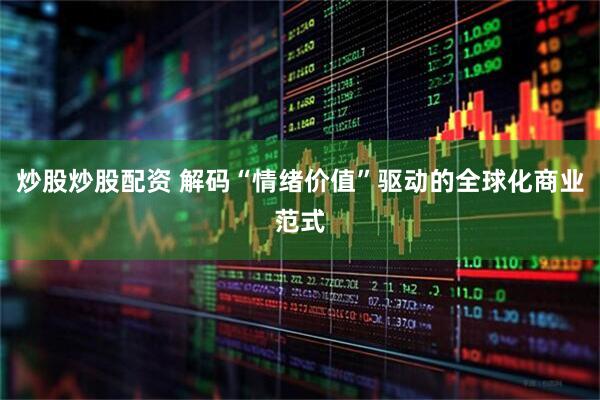 炒股炒股配资 解码“情绪价值”驱动的全球化商业范式