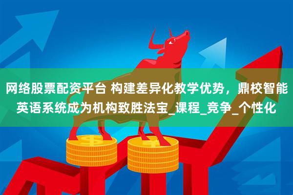 网络股票配资平台 构建差异化教学优势，鼎校智能英语系统成为机构致胜法宝_课程_竞争_个性化