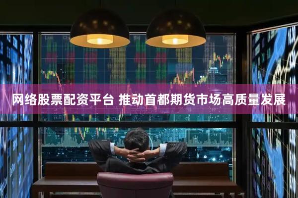 网络股票配资平台 推动首都期货市场高质量发展