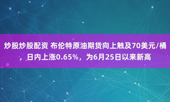 炒股炒股配资 布伦特原油期货向上触及70美元/桶，日内上涨0.65%，为6月25日以来新高