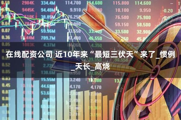 在线配资公司 近10年来“最短三伏天”来了_惯例_天长_高烧