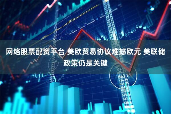 网络股票配资平台 美欧贸易协议难撼欧元 美联储政策仍是关键