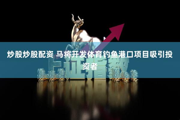 炒股炒股配资 马将开发体育钓鱼港口项目吸引投资者