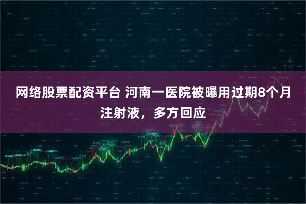 网络股票配资平台 河南一医院被曝用过期8个月注射液，多方回应