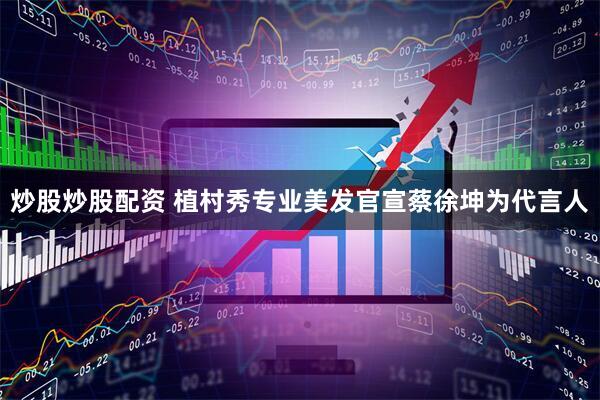 炒股炒股配资 植村秀专业美发官宣蔡徐坤为代言人