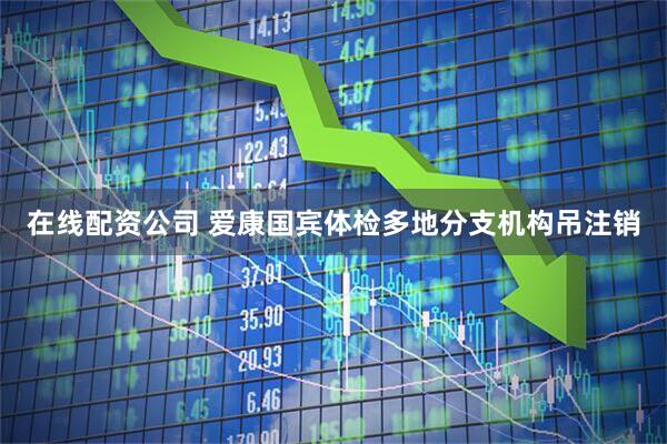 在线配资公司 爱康国宾体检多地分支机构吊注销