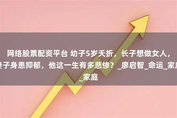 网络股票配资平台 幼子5岁夭折，长子想做女人，妻子身患抑郁，他这一生有多悲惨？_廖启智_命运_家庭