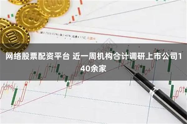 网络股票配资平台 近一周机构合计调研上市公司140余家