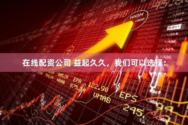 在线配资公司 益起久久，我们可以选择：