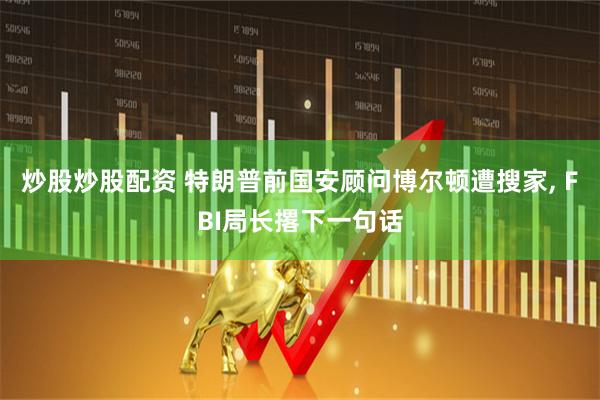 炒股炒股配资 特朗普前国安顾问博尔顿遭搜家, FBI局长撂下一句话