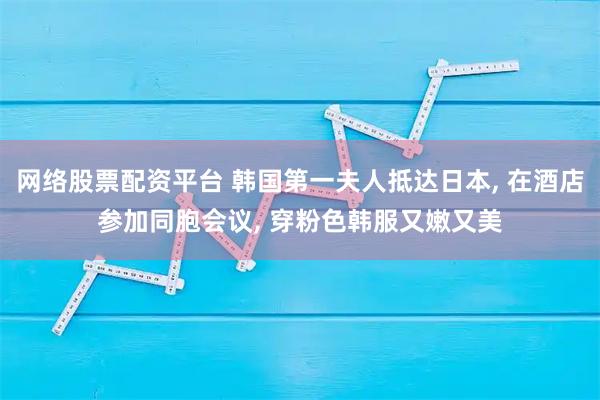 网络股票配资平台 韩国第一夫人抵达日本, 在酒店参加同胞会议, 穿粉色韩服又嫩又美