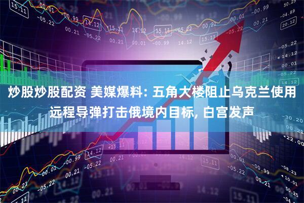 炒股炒股配资 美媒爆料: 五角大楼阻止乌克兰使用远程导弹打击俄境内目标, 白宫发声
