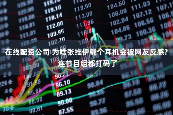 在线配资公司 为啥张维伊戴个耳机会被网友反感? 连节目组都打码了