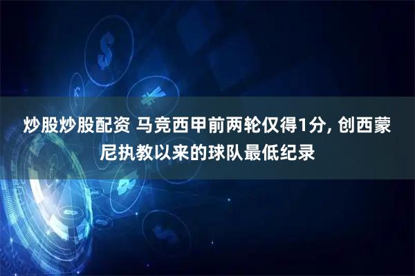 炒股炒股配资 马竞西甲前两轮仅得1分, 创西蒙尼执教以来的球队最低纪录