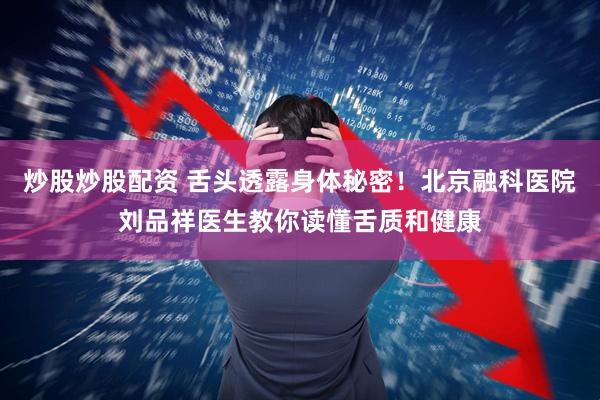 炒股炒股配资 舌头透露身体秘密！北京融科医院刘品祥医生教你读懂舌质和健康