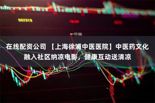 在线配资公司 【上海徐浦中医医院】中医药文化融入社区纳凉电影，健康互动送清凉