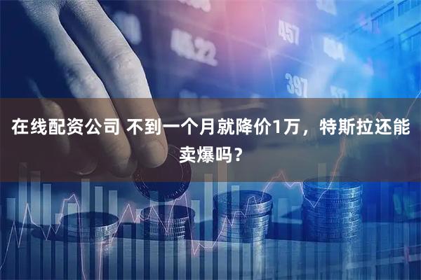 在线配资公司 不到一个月就降价1万，特斯拉还能卖爆吗？