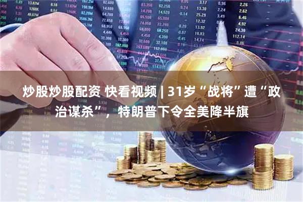 炒股炒股配资 快看视频 | 31岁“战将”遭“政治谋杀”，特朗普下令全美降半旗