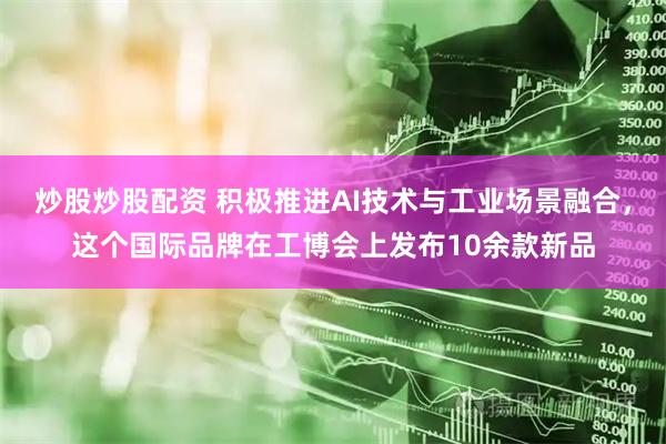 炒股炒股配资 积极推进AI技术与工业场景融合，这个国际品牌在工博会上发布10余款新品