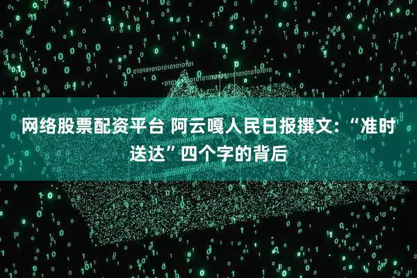 网络股票配资平台 阿云嘎人民日报撰文: “准时送达”四个字的背后