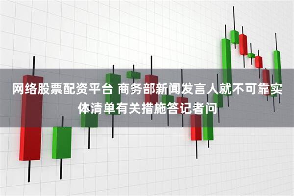 网络股票配资平台 商务部新闻发言人就不可靠实体清单有关措施答记者问