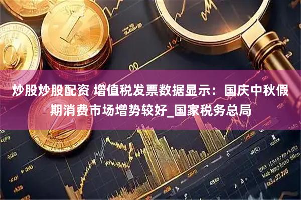炒股炒股配资 增值税发票数据显示：国庆中秋假期消费市场增势较好_国家税务总局