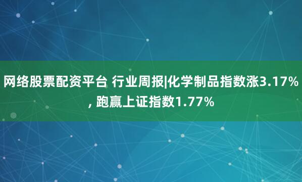 网络股票配资平台 行业周报|化学制品指数涨3.17%, 跑赢上证指数1.77%