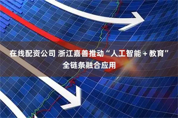 在线配资公司 浙江嘉善推动“人工智能+教育”全链条融合应用