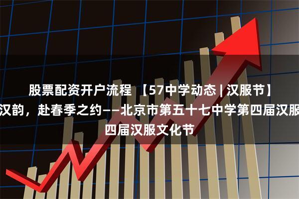 股票配资开户流程 【57中学动态 | 汉服节】承千年汉韵，赴春季之约——北京市第五十七中学第四届汉服文化节