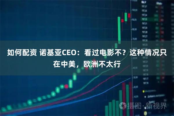 如何配资 诺基亚CEO：看过电影不？这种情况只在中美，欧洲不太行