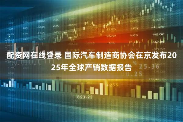 配资网在线登录 国际汽车制造商协会在京发布2025年全球产销数据报告