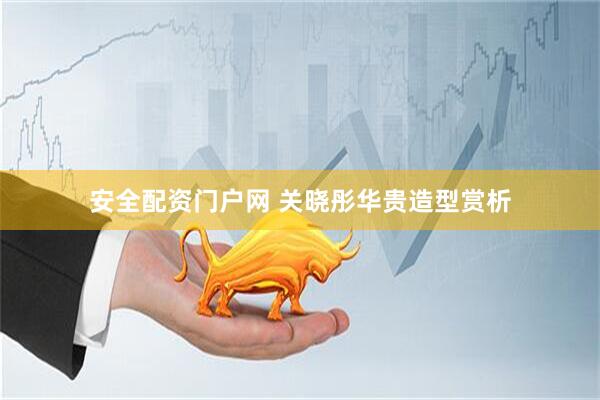 安全配资门户网 关晓彤华贵造型赏析