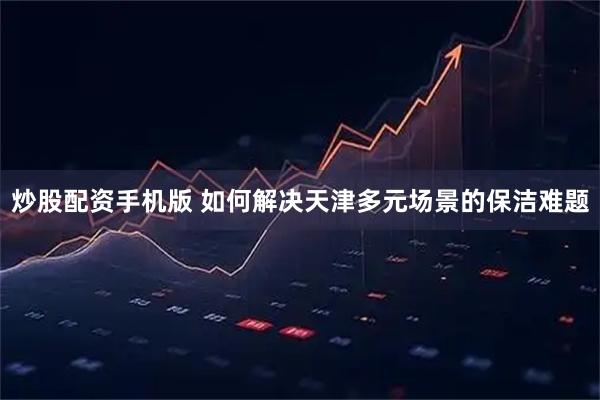 炒股配资手机版 如何解决天津多元场景的保洁难题