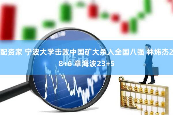配资家 宁波大学击败中国矿大杀入全国八强 林炜杰28+6 章海波23+5