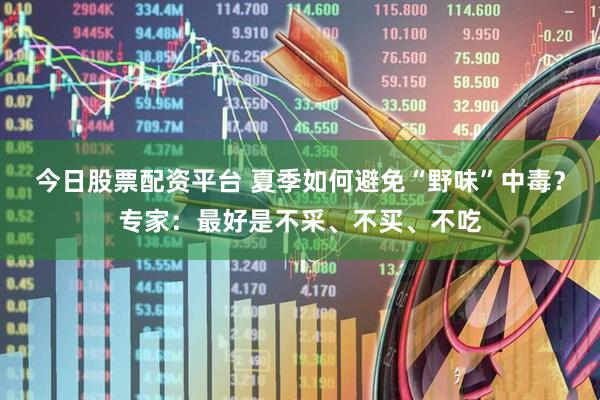 今日股票配资平台 夏季如何避免“野味”中毒？专家：最好是不采、不买、不吃
