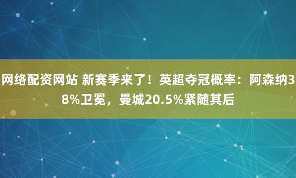 网络配资网站 新赛季来了！英超夺冠概率：阿森纳38%卫冕，曼城20.5%紧随其后