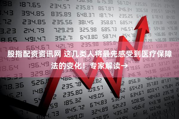 股指配资资讯网 这几类人将最先感受到医疗保障法的变化！专家解读→