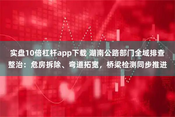 实盘10倍杠杆app下载 湖南公路部门全域排查整治：危房拆除、弯道拓宽，桥梁检测同步推进