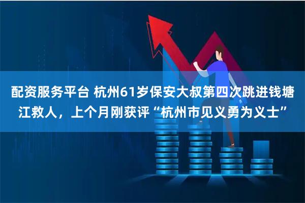 配资服务平台 杭州61岁保安大叔第四次跳进钱塘江救人，上个月刚获评“杭州市见义勇为义士”